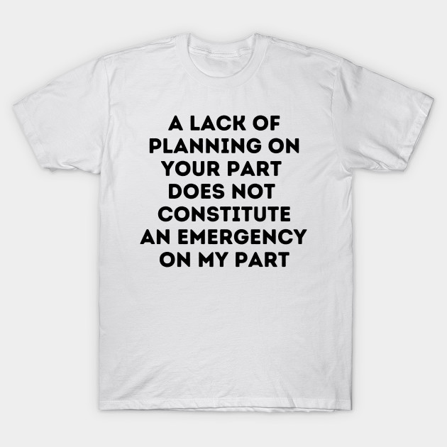 A Lack Of Planning On Your Part Does Not Constitute An Emergency On My Part by oneduystore